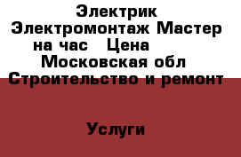 Электрик.Электромонтаж.Мастер на час › Цена ­ 800 - Московская обл. Строительство и ремонт » Услуги   